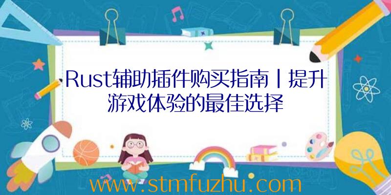 Rust辅助插件购买指南|提升游戏体验的最佳选择